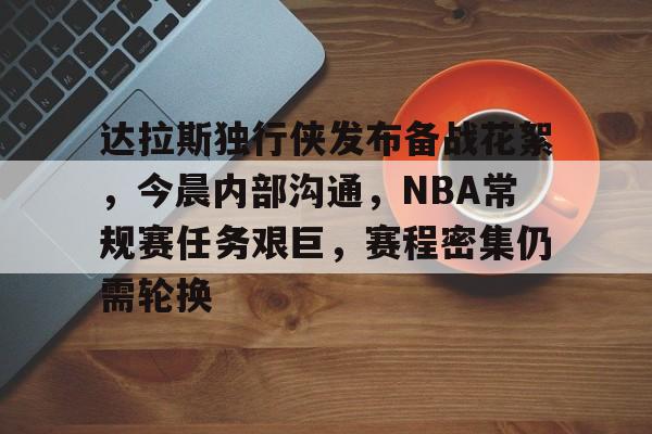 达拉斯独行侠发布备战花絮，今晨内部沟通，NBA常规赛任务艰巨，赛程密集仍需轮换的简单介绍-电竞下注网站