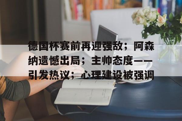 德国杯赛前再迎强敌；阿森纳遗憾出局；主帅态度——引发热议；心理建设被强调的简单介绍-爱游戏