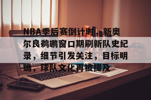 包含NBA季后赛倒计时，新奥尔良鹈鹕窗口期刷新队史纪录，细节引发关注，目标明确，球队文化再被提及的词条-lol竞猜
