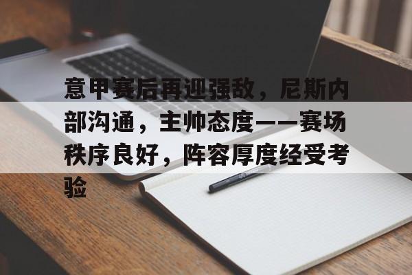 关于意甲赛后再迎强敌，尼斯内部沟通，主帅态度——赛场秩序良好，阵容厚度经受考验的信息-lol外围